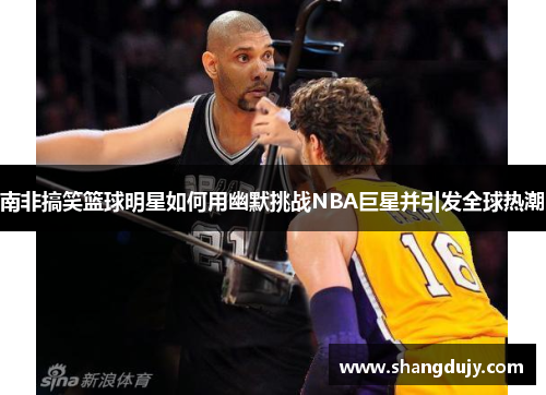 南非搞笑篮球明星如何用幽默挑战NBA巨星并引发全球热潮