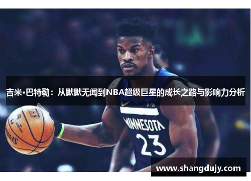 吉米·巴特勒：从默默无闻到NBA超级巨星的成长之路与影响力分析